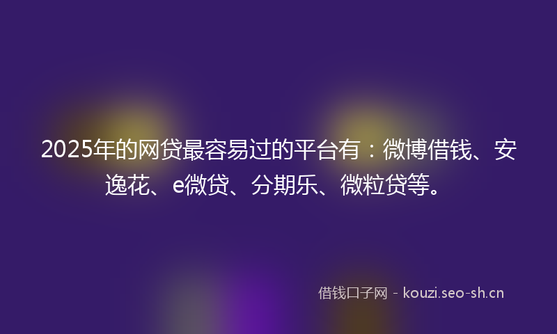 2025年的网贷最容易过的平台有：微博借钱、安逸花、e微贷、分期乐、微粒贷等。