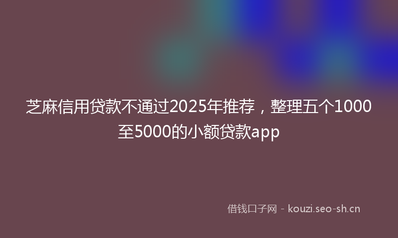 芝麻信用贷款不通过2025年推荐，整理五个1000至5000的小额贷款app