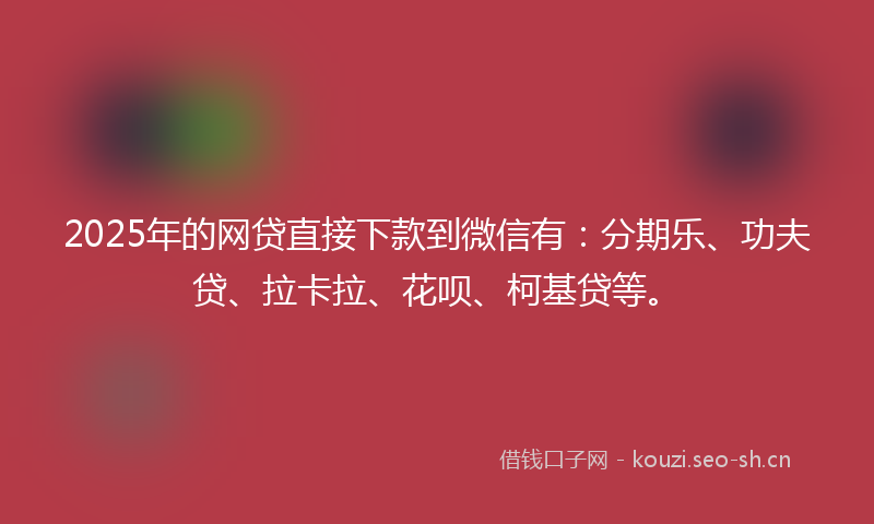2025年的网贷直接下款到微信有：分期乐、功夫贷、拉卡拉、花呗、柯基贷等。