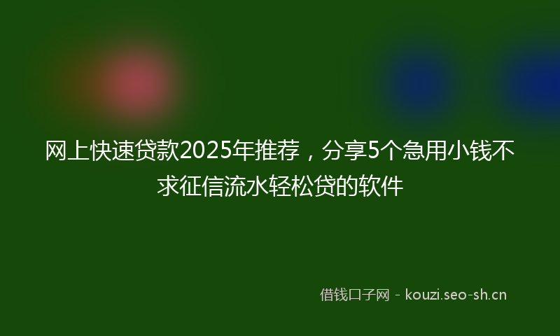 网上快速贷款2025年推荐，分享5个急用小钱不求征信流水轻松贷的软件