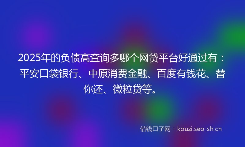 2025年的负债高查询多哪个网贷平台好通过有：平安口袋银行、中原消费金融、百度有钱花、替你还、微粒贷等。