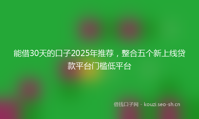 能借30天的口子2025年推荐，整合五个新上线贷款平台门槛低平台