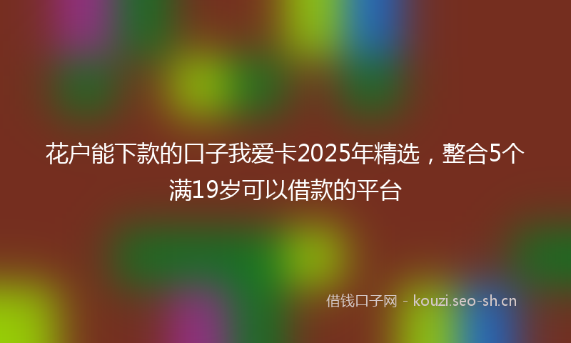 花户能下款的口子我爱卡2025年精选，整合5个满19岁可以借款的平台