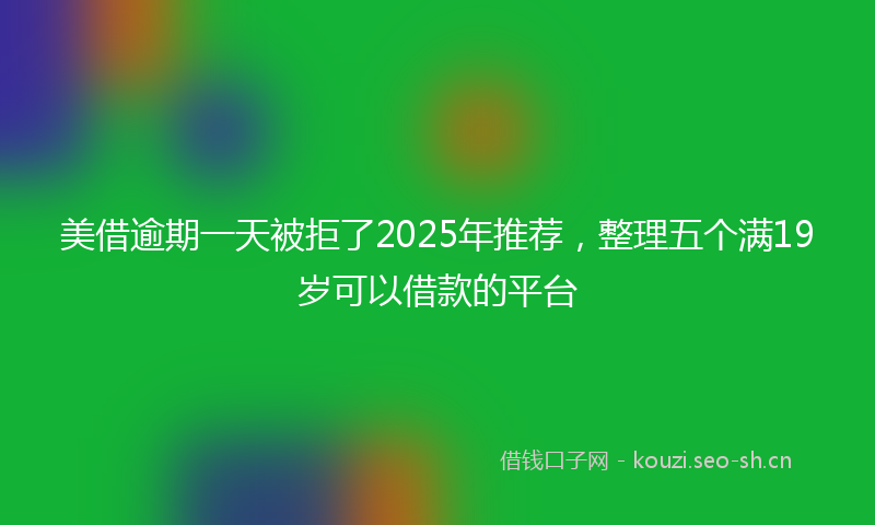 美借逾期一天被拒了2025年推荐，整理五个满19岁可以借款的平台