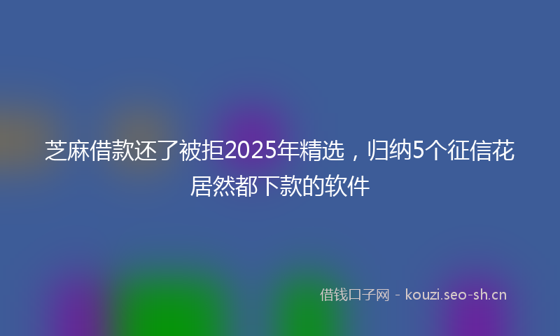 芝麻借款还了被拒2025年精选，归纳5个征信花居然都下款的软件