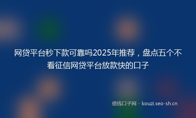 网贷平台秒下款可靠吗2025年推荐，盘点五个不看征信网贷平台放款快的口子