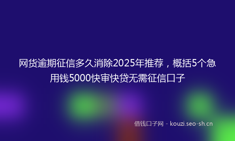 网货逾期征信多久消除2025年推荐，概括5个急用钱5000快审快贷无需征信口子