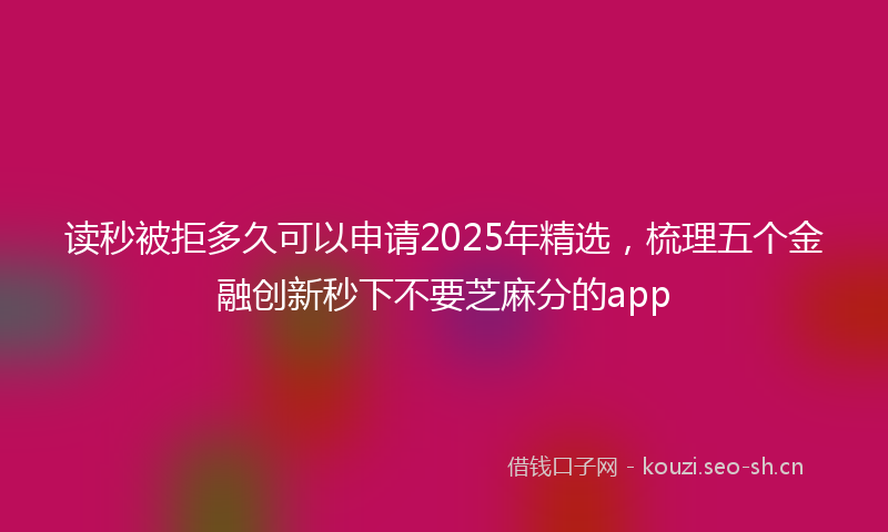 读秒被拒多久可以申请2025年精选，梳理五个金融创新秒下不要芝麻分的app