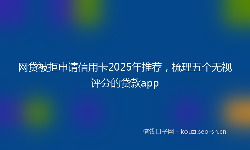 网贷被拒申请信用卡2025年推荐，梳理五个无视评分的贷款app
