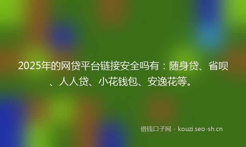 2025年的网贷平台链接安全吗有：随身贷、省呗、人人贷、小花钱包、安逸花等。