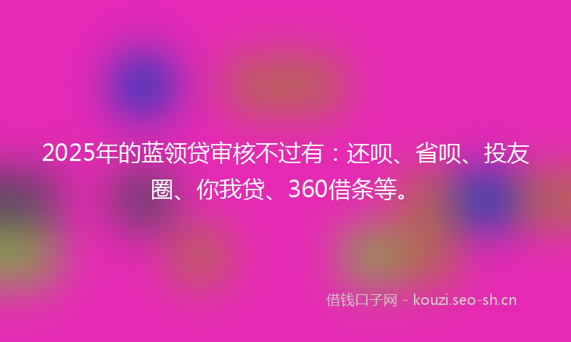 2025年的蓝领贷审核不过有：还呗、省呗、投友圈、你我贷、360借条等。