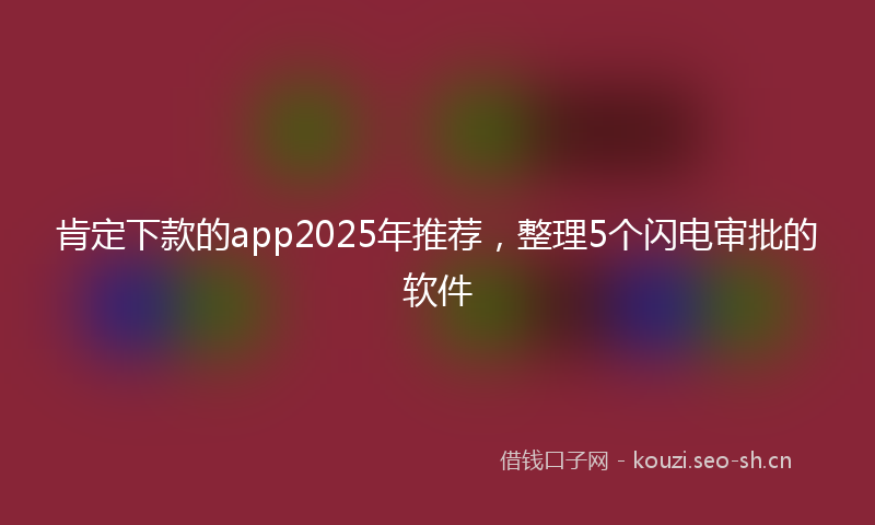 肯定下款的app2025年推荐，整理5个闪电审批的软件