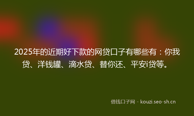 2025年的近期好下款的网贷口子有哪些有：你我贷、洋钱罐、滴水贷、替你还、平安i贷等。