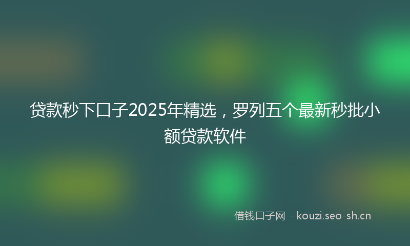 贷款秒下口子2025年精选，罗列五个最新秒批小额贷款软件