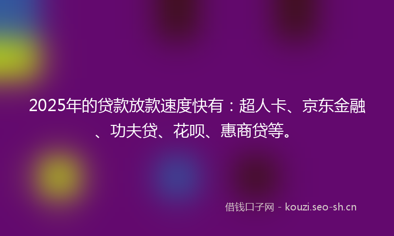 2025年的贷款放款速度快有：超人卡、京东金融、功夫贷、花呗、惠商贷等。