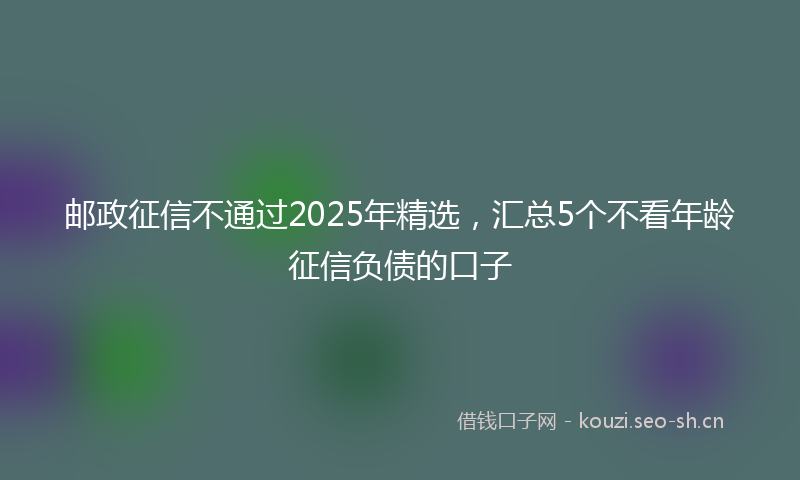 邮政征信不通过2025年精选，汇总5个不看年龄征信负债的口子