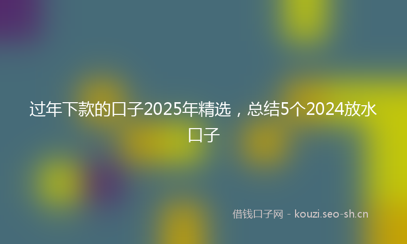 过年下款的口子2025年精选，总结5个2024放水口子
