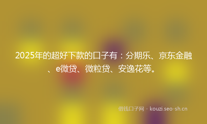 2025年的超好下款的口子有:分期乐、京东金融、e微贷、微粒贷、安逸花等。