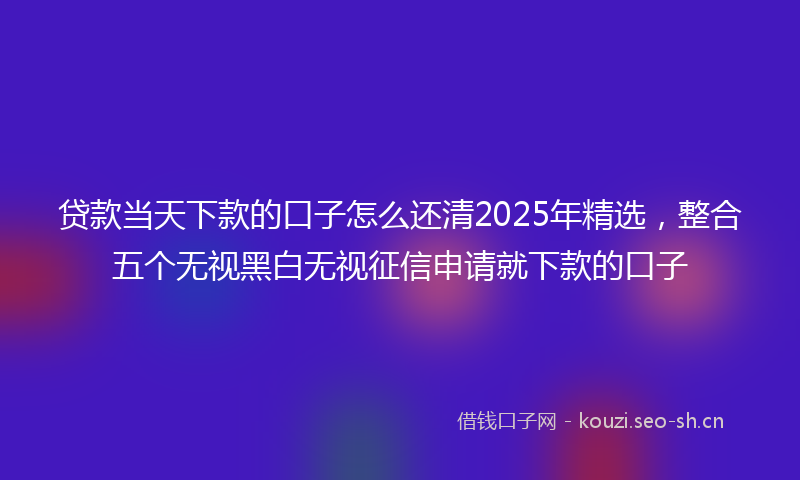 贷款当天下款的口子怎么还清2025年精选,整合五个无视黑白无视征信申请就下款的口子