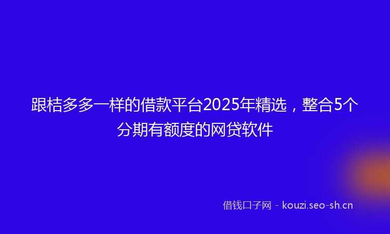 跟桔多多一样的借款平台2025年精选，整合5个分期有额度的网贷软件