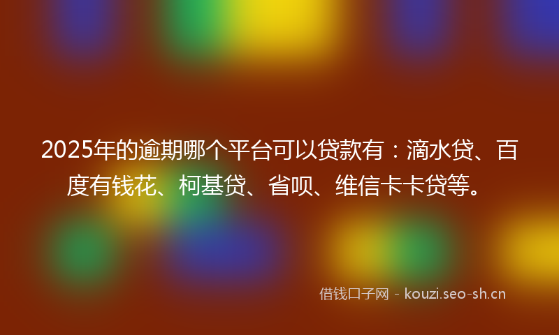 2025年的逾期哪个平台可以贷款有:滴水贷、百度有钱花、柯基贷、省呗、维信卡卡贷等。