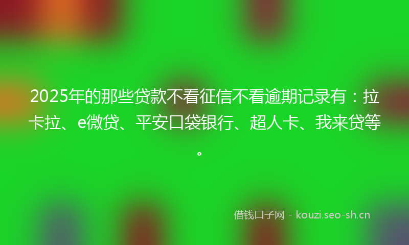 2025年的那些贷款不看征信不看逾期记录有：拉卡拉、e微贷、平安口袋银行、超人卡、我来贷等。