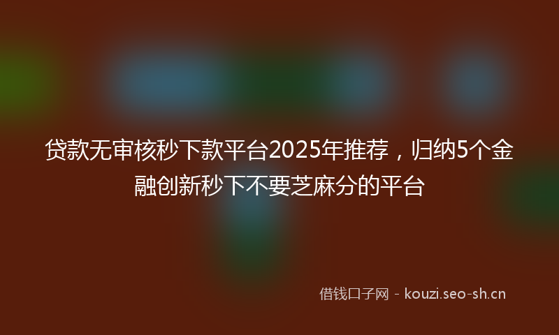 贷款无审核秒下款平台2025年推荐，归纳5个金融创新秒下不要芝麻分的平台