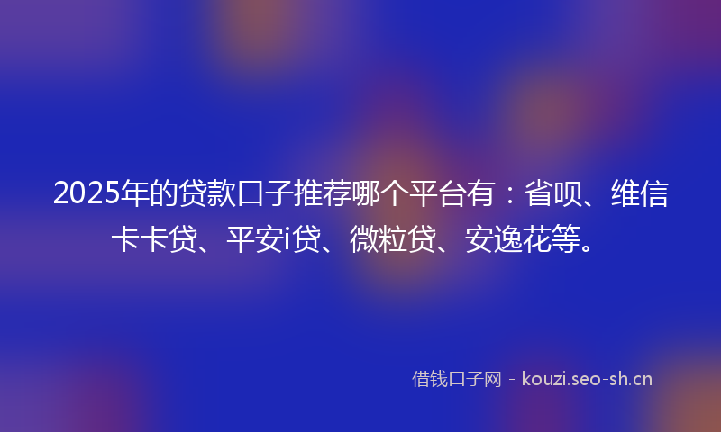 2025年的贷款口子推荐哪个平台有：省呗、维信卡卡贷、平安i贷、微粒贷、安逸花等。