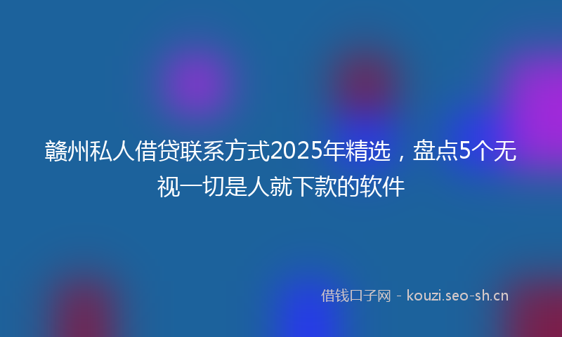 赣州私人借贷联系方式2025年精选，盘点5个无视一切是人就下款的软件