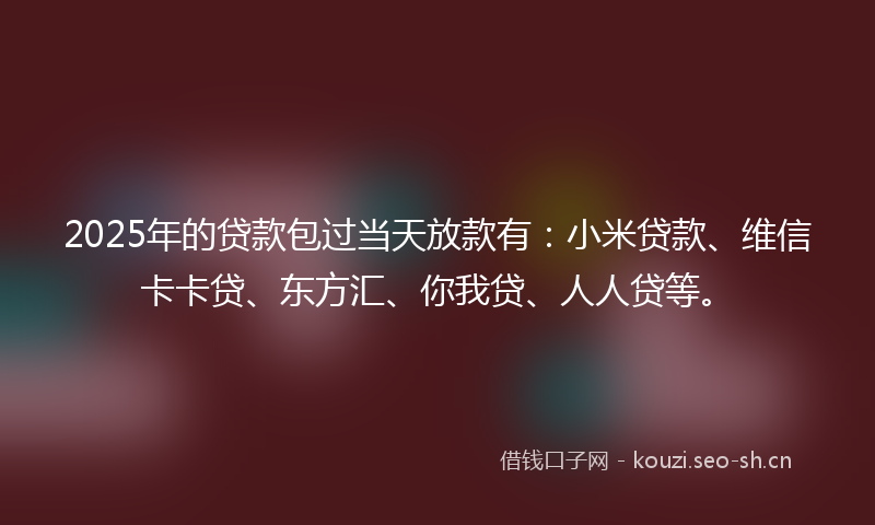 2025年的贷款包过当天放款有：小米贷款、维信卡卡贷、东方汇、你我贷、人人贷等。