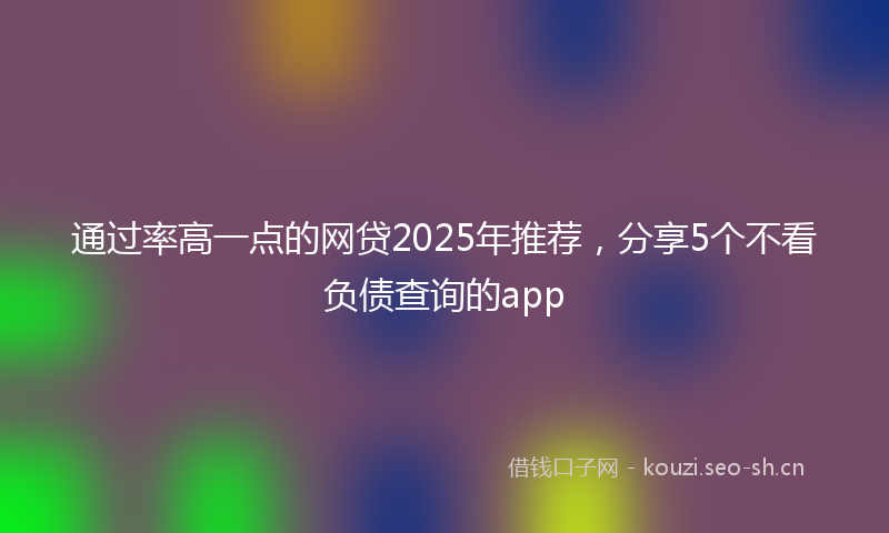 通过率高一点的网贷2025年推荐，分享5个不看负债查询的app