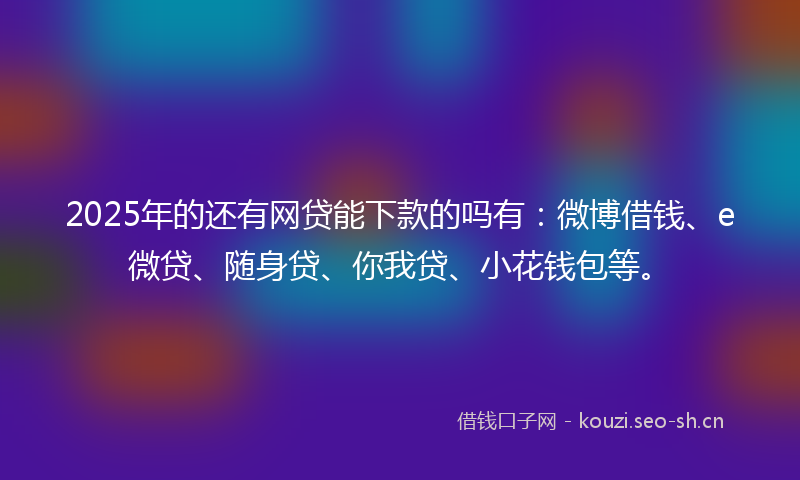 2025年的还有网贷能下款的吗有：微博借钱、e微贷、随身贷、你我贷、小花钱包等。