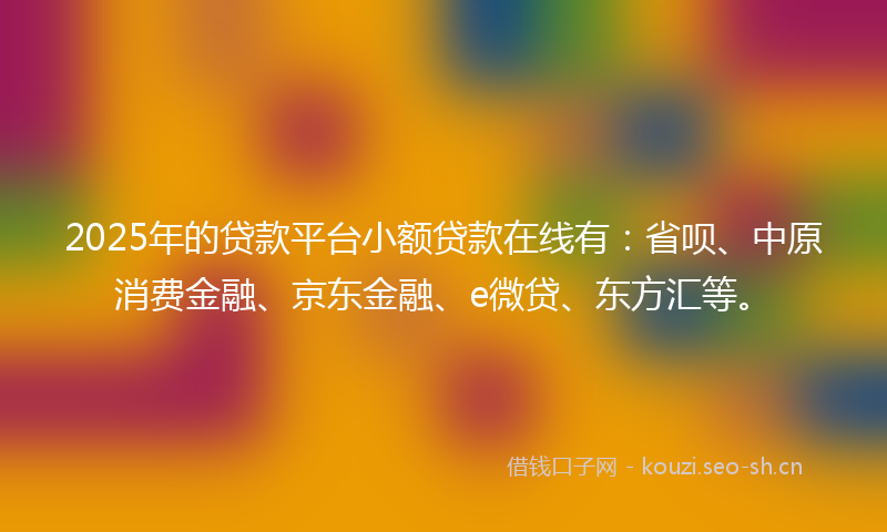 2025年的贷款平台小额贷款在线有：省呗、中原消费金融、京东金融、e微贷、东方汇等。