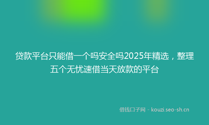 贷款平台只能借一个吗安全吗2025年精选，整理五个无忧速借当天放款的平台