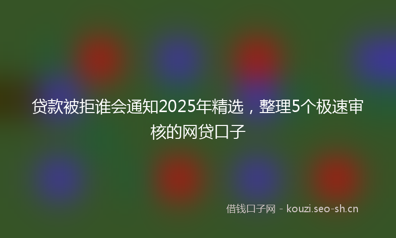 贷款被拒谁会通知2025年精选，整理5个极速审核的网贷口子
