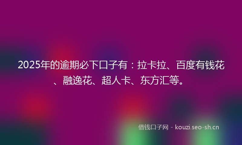 2025年的逾期必下口子有：拉卡拉、百度有钱花、融逸花、超人卡、东方汇等。
