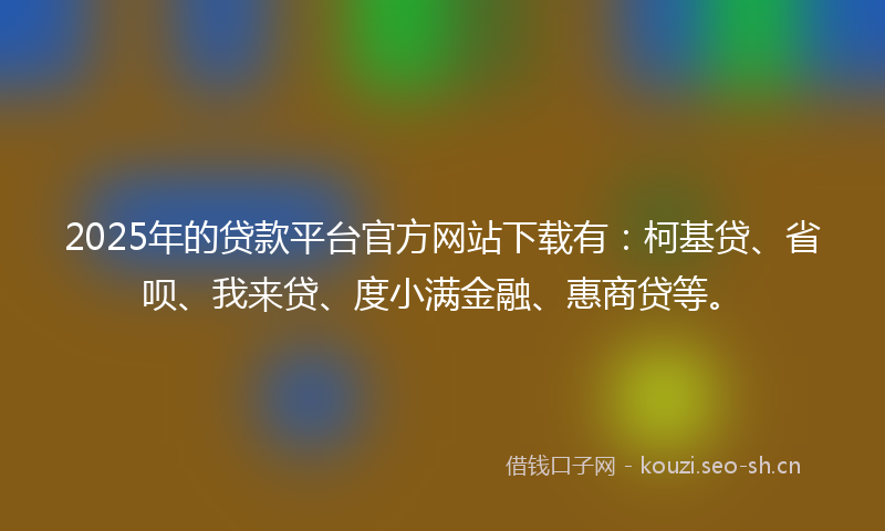 2025年的贷款平台官方网站下载有：柯基贷、省呗、我来贷、度小满金融、惠商贷等。
