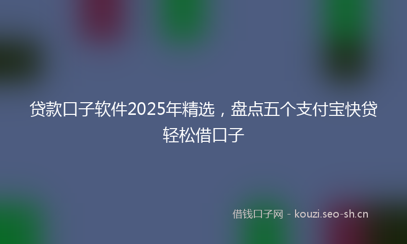 贷款口子软件2025年精选，盘点五个支付宝快贷轻松借口子