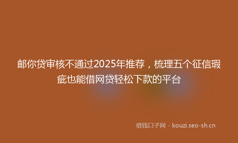 邮你贷审核不通过2025年推荐，梳理五个征信瑕疵也能借网贷轻松下款的平台