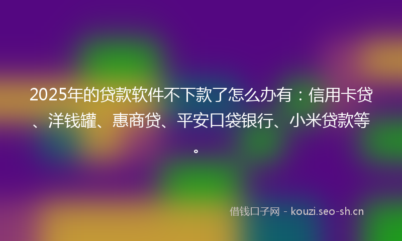 2025年的贷款软件不下款了怎么办有：信用卡贷、洋钱罐、惠商贷、平安口袋银行、小米贷款等。