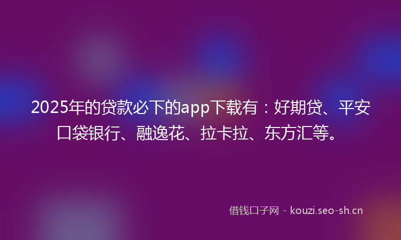 2025年的贷款必下的app下载有：好期贷、平安口袋银行、融逸花、拉卡拉、东方汇等。