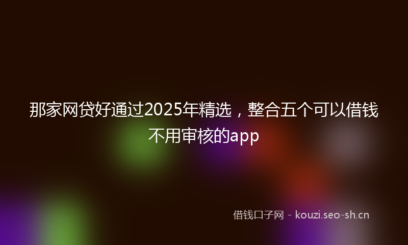 那家网贷好通过2025年精选，整合五个可以借钱不用审核的app