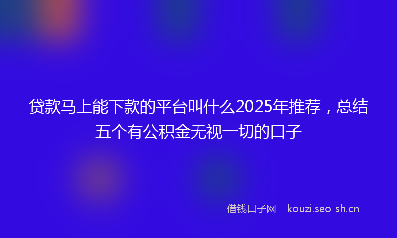 贷款马上能下款的平台叫什么2025年推荐,总结五个有公积金无视一切的口子