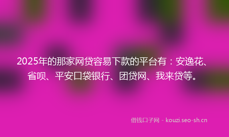 2025年的那家网贷容易下款的平台有：安逸花、省呗、平安口袋银行、团贷网、我来贷等。