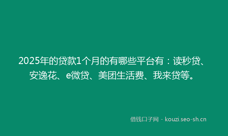 2025年的贷款1个月的有哪些平台有：读秒贷、安逸花、e微贷、美团生活费、我来贷等。