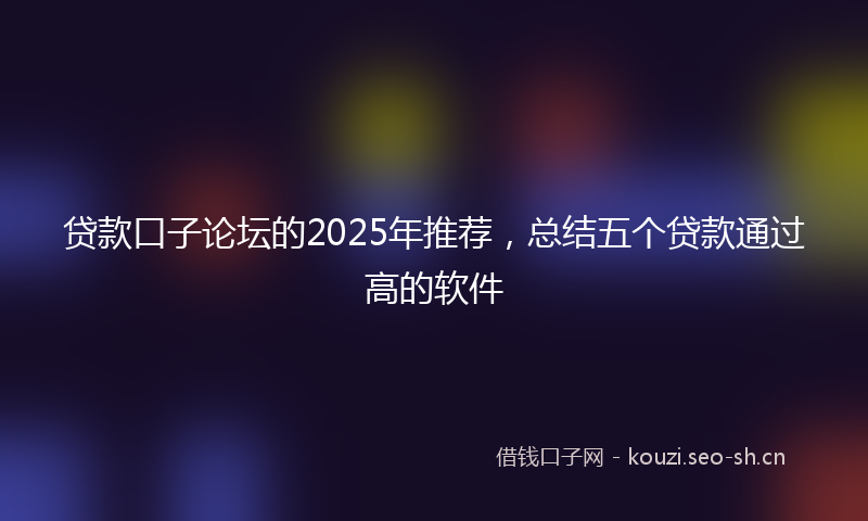 贷款口子论坛的2025年推荐，总结五个贷款通过高的软件