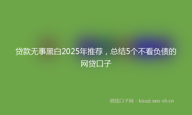 贷款无事黑白2025年推荐，总结5个不看负债的网贷口子