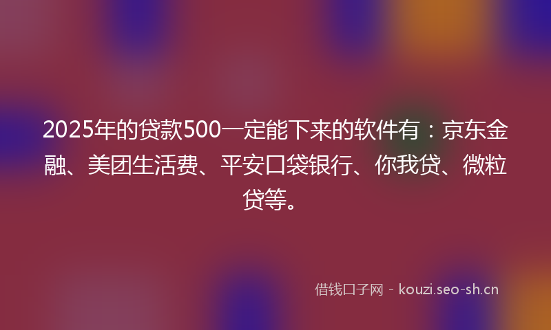 2025年的贷款500一定能下来的软件有：京东金融、美团生活费、平安口袋银行、你我贷、微粒贷等。