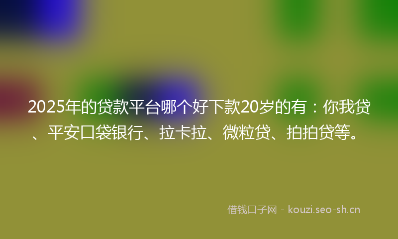 2025年的贷款平台哪个好下款20岁的有：你我贷、平安口袋银行、拉卡拉、微粒贷、拍拍贷等。