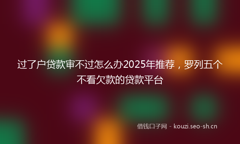 过了户贷款审不过怎么办2025年推荐，罗列五个不看欠款的贷款平台